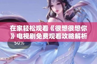 在家轻松观看《很想很想你》电视剧免费观看攻略解析