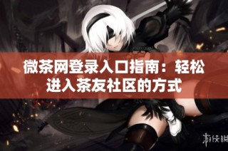 微茶网登录入口指南：轻松进入茶友社区的方式