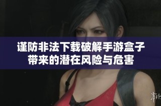谨防非法下载破解手游盒子带来的潜在风险与危害