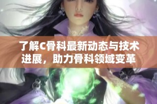 了解C骨科最新动态与技术进展，助力骨科领域变革