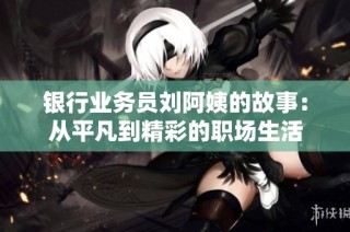 银行业务员刘阿姨的故事：从平凡到精彩的职场生活