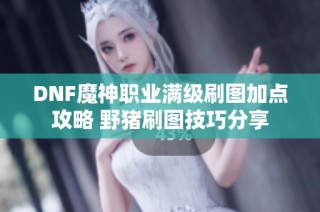 DNF魔神职业满级刷图加点攻略 野猪刷图技巧分享