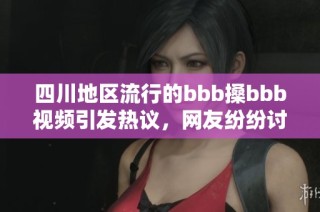 四川地区流行的bbb搡bbb视频引发热议，网友纷纷讨论