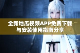 全新地瓜视频APP免费下载与安装使用指南分享