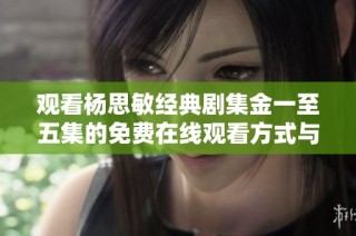 观看杨思敏经典剧集金一至五集的免费在线观看方式与指南