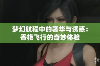 梦幻航程中的奢华与诱惑：香艳飞行的奇妙体验