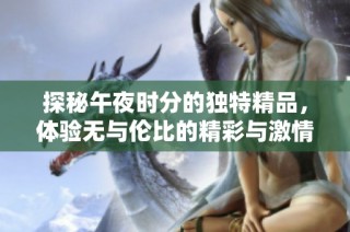 探秘午夜时分的独特精品，体验无与伦比的精彩与激情