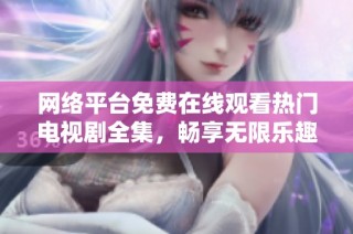 网络平台免费在线观看热门电视剧全集，畅享无限乐趣
