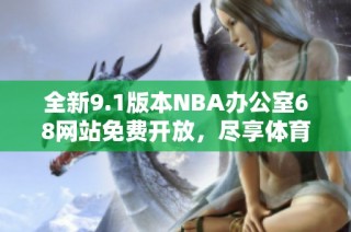 全新9.1版本NBA办公室68网站免费开放，尽享体育盛宴