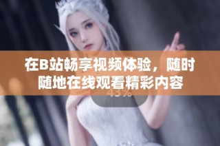 在B站畅享视频体验，随时随地在线观看精彩内容