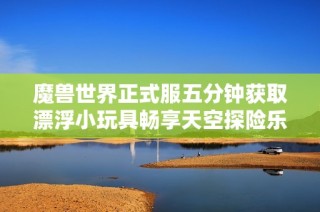 魔兽世界正式服五分钟获取漂浮小玩具畅享天空探险乐趣