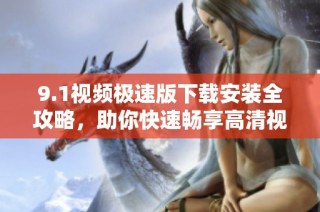 9.1视频极速版下载安装全攻略，助你快速畅享高清视频体验