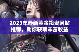 2023年最新黄金投资网站推荐，助你获取丰富收益