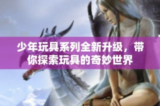 少年玩具系列全新升级，带你探索玩具的奇妙世界