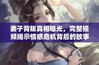 妻子背叛真相曝光，完整视频揭示情感危机背后的故事