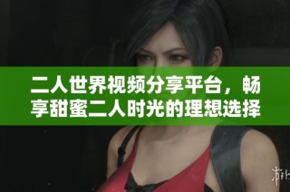 二人世界视频分享平台，畅享甜蜜二人时光的理想选择