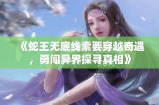 《蛇王无底线索要穿越奇遇，勇闯异界探寻真相》
