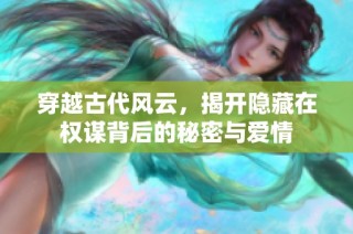 穿越古代风云，揭开隐藏在权谋背后的秘密与爱情