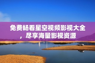 免费畅看星空视频影视大全，尽享海量影视资源