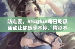 防走丢，51cgfun每日吃瓜活动让你乐享不停，精彩不断