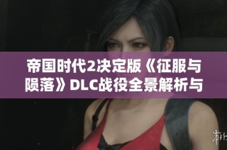 帝国时代2决定版《征服与陨落》DLC战役全景解析与剧情重构