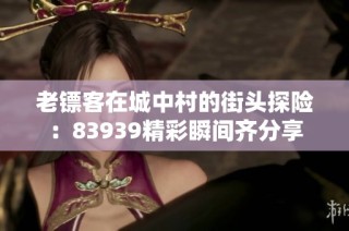 老镖客在城中村的街头探险：83939精彩瞬间齐分享