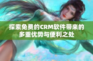 探索免费的CRM软件带来的多重优势与便利之处