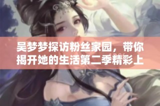 吴梦梦探访粉丝家园，带你揭开她的生活第二季精彩上线