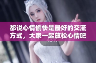 都说心情愉快是最好的交流方式，大家一起放松心情吧