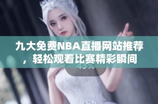 九大免费NBA直播网站推荐，轻松观看比赛精彩瞬间
