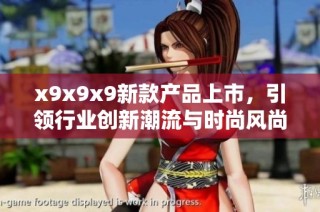 x9x9x9新款产品上市，引领行业创新潮流与时尚风尚