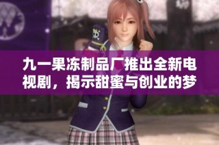 九一果冻制品厂推出全新电视剧，揭示甜蜜与创业的梦想旅程