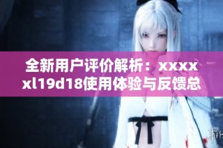 全新用户评价解析：xxxxxl19d18使用体验与反馈总结
