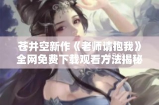 苍井空新作《老师请抱我》全网免费下载观看方法揭秘