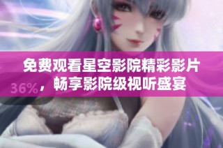 免费观看星空影院精彩影片，畅享影院级视听盛宴