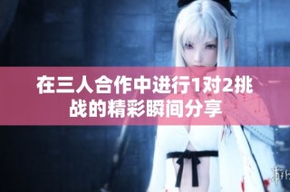 在三人合作中进行1对2挑战的精彩瞬间分享