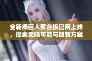 全新绿巨人聚合板官网上线，探索无限可能与创新方案