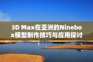 3D Max在亚洲的Ninebox模型制作技巧与应用探讨