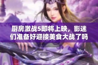 厨房激战5即将上映，影迷们准备好迎接美食大战了吗