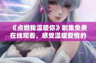 《点燃我温暖你》剧集免费在线观看，感受温暖爱情的力量