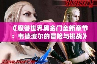 《魔兽世界黑金门全新章节：韦德波尔的冒险与挑战》