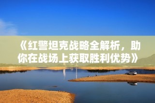 《红警坦克战略全解析，助你在战场上获取胜利优势》
