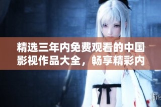 精选三年内免费观看的中国影视作品大全，畅享精彩内容