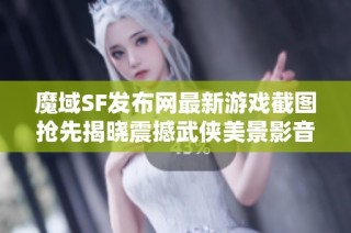 魔域SF发布网最新游戏截图抢先揭晓震撼武侠美景影音体验