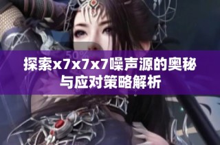 探索x7x7x7噪声源的奥秘与应对策略解析