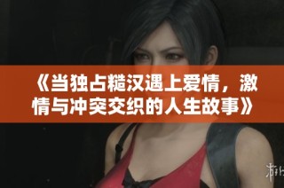 《当独占糙汉遇上爱情，激情与冲突交织的人生故事》