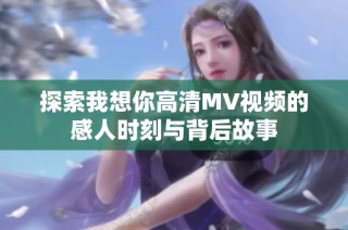 探索我想你高清MV视频的感人时刻与背后故事