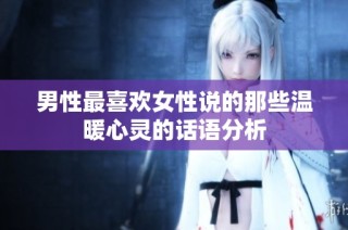男性最喜欢女性说的那些温暖心灵的话语分析