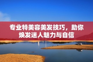 专业特美容美发技巧，助你焕发迷人魅力与自信