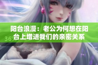 阳台浪漫：老公为何想在阳台上增进我们的亲密关系